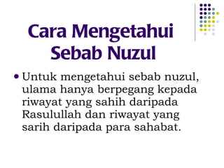 Cara Mengetahui  Sebab Nuzul Untuk mengetahui sebab nuzul, ulama hanya berpegang kepada riwayat yang sahih daripada Rasulullah dan riwayat yang sarih daripada para sahabat. 