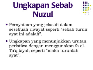 Ungkapan Sebab Nuzul Pernyataan yang jelas di dalam sesebuah riwayat seperti “sebab turun ayat ini adalah”. Ungkapan yang menunjukkan urutan peristiwa dengan menggunakan fa al-Ta’qibiyah seperti “maka turunlah ayat”. 
