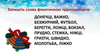 ДОНЕЧЦІ, ВАЖКО,
БЕЗЖУРНИЙ, ФУТБОЛ,
БЕРЕГТИ, ЛОЖЦІ, ВОКЗАЛ,
ПРУДКО, СТЕЖКА, НІЖЦІ,
ГРИЗТИ, ШВИДКО,
МОЛОТЬБА, ЛІЖКО
Запишіть слова фонетичною транскрипцією
 