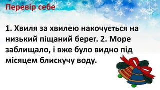 Перевір себе
1. Хвиля за хвилею накочується на
низький піщаний берег. 2. Море
заблищало, і вже було видно під
місяцем блискучу воду.
 