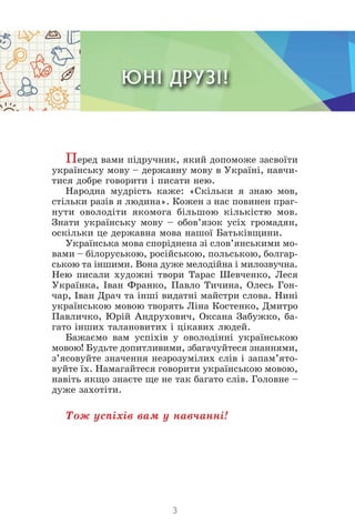 3
ЮНІ ДРУЗІ!
Ïåðåä âàìè ï³äðó÷íèê, ÿêèé äîïîìîæå çàñâî¿òè
óêðà¿íñüêó ìîâó – äåðæàâíó ìîâó â Óêðà¿í³, íàâ÷è-
òèñÿ äîáðå ãîâ...