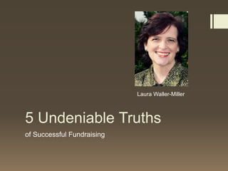 5 Undeniable Truths
of Successful Fundraising
Laura Waller-Miller
 