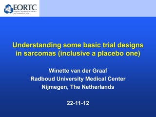 Understanding some basic trial designs
 in sarcomas (inclusive a placebo one)

           Winette van der Graaf
     Radboud University Medical Center
        Nijmegen, The Netherlands

                 22-11-12
 