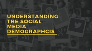 UNDERSTANDING
THE SOCIAL
MEDIA
DEMOGRAPHCIS
 