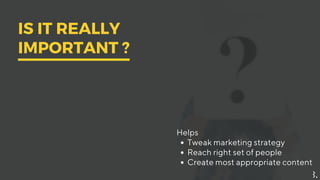 Helps
Tweak marketing strategy
Reach rightsetof people
Create mostappropriate content
IS IT REALLY
IMPORTANT ?
 