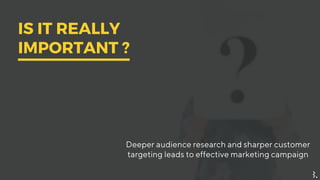 Deeperaudience research and sharpercustomer
targeting leadstoeffective marketing campaign
IS IT REALLY
IMPORTANT ?
 
