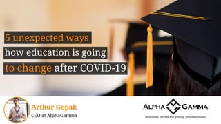 5 unexpected ways
Business portal for young professionals
Arthur Gopak
CEO at AlphaGamma
how education is going
to change after COVID-19
 