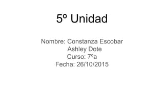 5º Unidad
Nombre: Constanza Escobar
Ashley Dote
Curso: 7ºa
Fecha: 26/10/2015
 