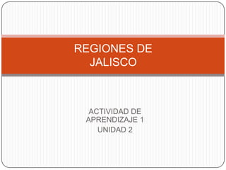REGIONES DE
JALISCO

ACTIVIDAD DE
APRENDIZAJE 1
UNIDAD 2

 