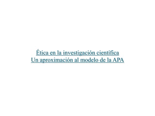 Ética en la investigación científica
Un aproximación al modelo de la APA
 