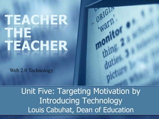 Unit Five: Targeting Motivation by
Introducing Technology
Louis Cabuhat, Dean of Education
TEACHER
THE
TEACHER
Web 2.0 Technology
 