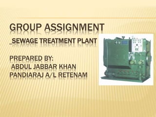 GROUP ASSIGNMENT
SEWAGE TREATMENT PLANT
PREPARED BY:
ABDUL JABBAR KHAN
PANDIARAJ A/L RETENAM
 