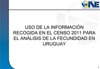 USO DE LA INFORMACIÓN
RECOGIDA EN EL CENSO 2011 PARA
EL ANÁLISIS DE LA FECUNDIDAD EN
URUGUAY
Instituto Nacional de Estadística 1
 