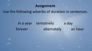 Assignment
Use the following adverbs of duration in sentences.
in a year tentatively a day
forever alternately an hour
 