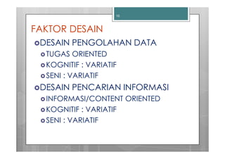 10



FAKTOR DESAIN
 DESAIN PENGOLAHAN DATA
  TUGAS ORIENTED
  KOGNITIF : VARIATIF
  SENI : VARIATIF
 DESAIN PENCARIAN INFORMASI
  INFORMASI/CONTENT ORIENTED
  KOGNITIF : VARIATIF
  SENI : VARIATIF
 