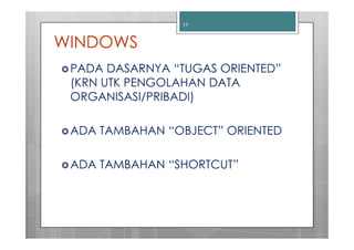 17



WINDOWS
 PADA DASARNYA “TUGAS ORIENTED”
 (KRN UTK PENGOLAHAN DATA
 ORGANISASI/PRIBADI)

 ADA TAMBAHAN “OBJECT” ORIENTED

 ADA TAMBAHAN “SHORTCUT”
 