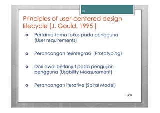 29


Principles of user-centered design
lifecycle [J. Gould, 1995 ]
   Pertama-tama fokus pada pengguna
   (User requirements)

   Perancangan terintegrasi (Prototyping)

   Dari awal berlanjut pada pengujian
   pengguna (Usability Measurement)

   Perancangan iterative (Spiral Model)

                                            UCD
 