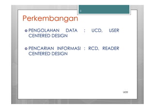 3



Perkembangan
 PENGOLAHAN DATA       :   UCD,   USER
 CENTERED DESIGN

 PENCARIAN INFORMASI : RCD, READER
 CENTERED DESIGN




                                         UCD
 