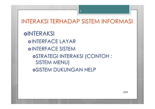4




INTERAKSI TERHADAP SISTEM INFORMASI

 INTERAKSI
   INTERFACE LAYAR
   INTERFACE SISTEM
     STRATEGI INTERAKSI (CONTOH :
     SISTEM MENU)
     SISTEM DUKUNGAN HELP



                                    UCD
 