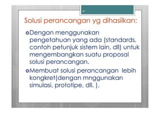 47



Solusi perancangan yg dihasilkan:
 Dengan menggunakan
 pengetahuan yang ada (standards,
 contoh petunjuk sistem lain, dll) untuk
 mengembangkan suatu proposal
 solusi perancangan.
 Membuat solusi perancangan lebih
 kongkret(dengan mnggunakan
 simulasi, prototipe, dll. ).
 