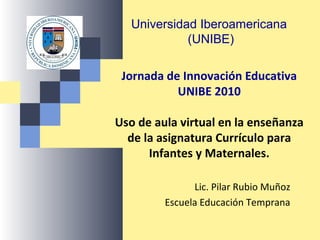 Jornada de Innovación Educativa
UNIBE 2010
Uso de aula virtual en la enseñanza
de la asignatura Currículo para
Infantes y ...