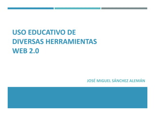 USO EDUCATIVO DE
DIVERSAS HERRAMIENTAS
WEB 2.0
JOSÉ MIGUEL SÁNCHEZ ALEMÁN
 
