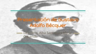 Presentación de Gustavo
Adolfo Bécquer
Laia Tena, Alba Santiago y María
Oquendo
 