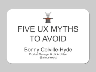 FIVE UX MYTHS
TO AVOID
Bonny Colville-Hyde
Product Manager & UX Architect
@almostexact
 