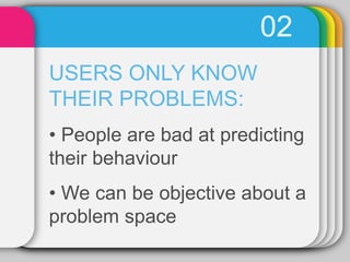 02
USERS ONLY KNOW
THEIR PROBLEMS:
• People are bad at predicting
their behaviour
• We can be objective about a
problem space
 