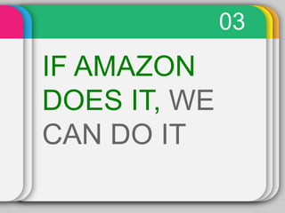 03
IF AMAZON
DOES IT, WE
CAN DO IT
 