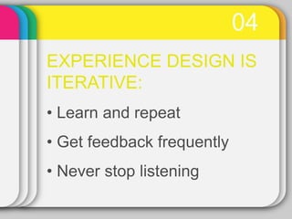 04
EXPERIENCE DESIGN IS
ITERATIVE:
• Learn and repeat
• Get feedback frequently
• Never stop listening
 