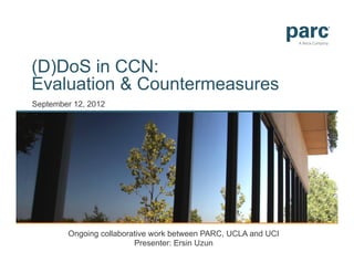 (D)DoS in CCN:
Evaluation & Countermeasures
September 12, 2012




        Ongoing collaborative work between PARC, UCLA and UCI
                         Presenter: Ersin Uzun
 