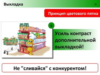 Выкладка                              26



                 Принцип цветового пятна


                   A

                       Выдели продукт
                       на фоне
                       конкурентов!


    Не "сливайся" с конкурентом!
 
