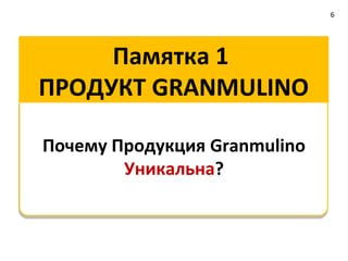 5 «золотых» памяток
                                       6




Памятка 1   Продукт Granmulino

Памятка 2   Выкладка

Памятка 3   Промо-акция

Памятка 4   Новая ТТ

Памятка 5   Старая ТТ. Новый продукт
 