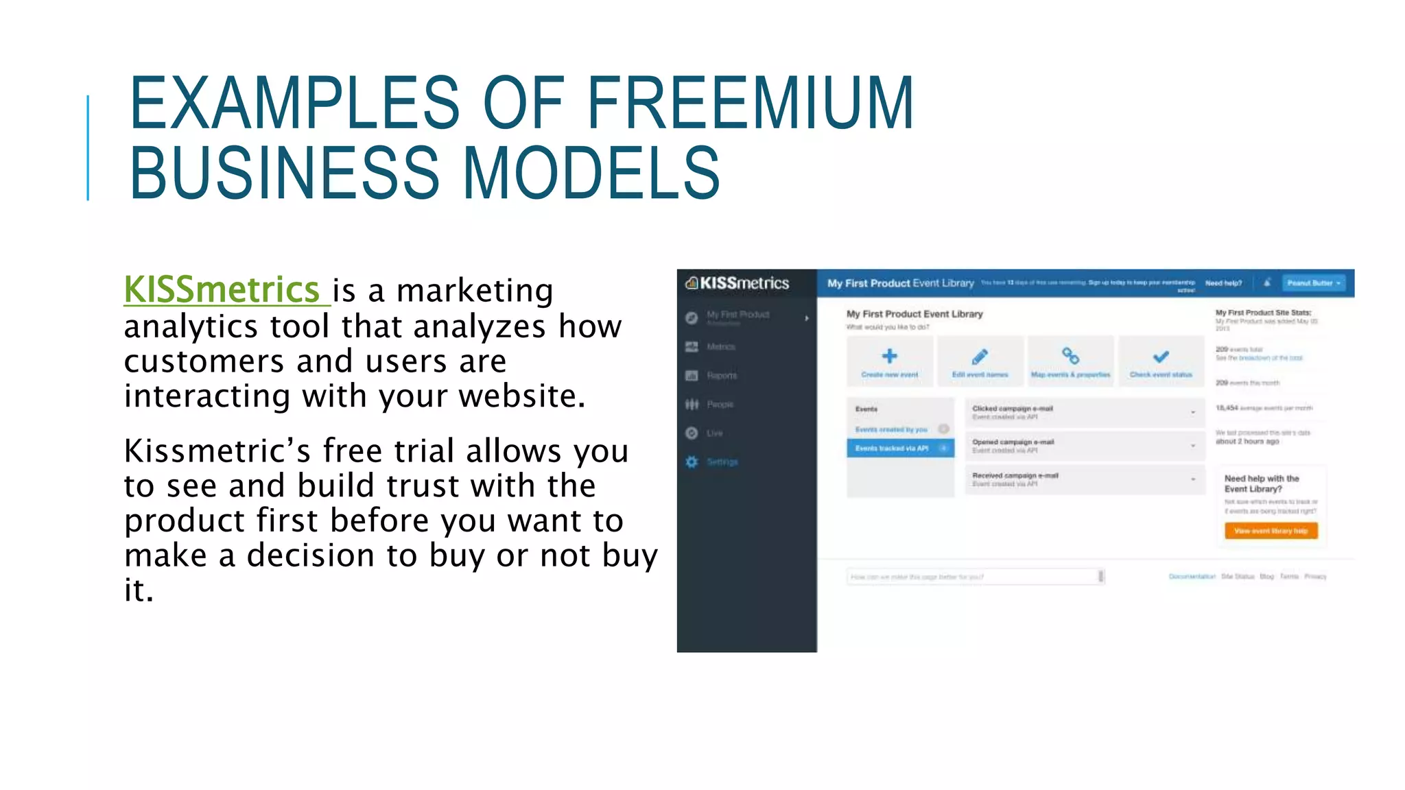 EXAMPLES OF FREEMIUM
BUSINESS MODELS
KISSmetrics is a marketing
analytics tool that analyzes how
customers and users are
interacting with your website.
Kissmetric’s free trial allows you
to see and build trust with the
product first before you want to
make a decision to buy or not buy
it.
 