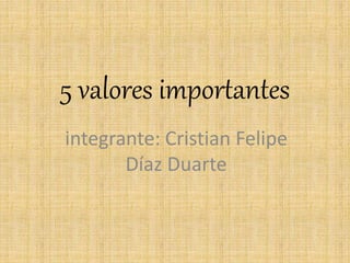 5 valores importantes
integrante: Cristian Felipe
Díaz Duarte
 