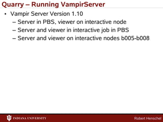 Quarry – Running VampirServer
• Vampir Server Version 1.10
   – Server in PBS, viewer on interactive node
   – Server and viewer in interactive job in PBS
   – Server and viewer on interactive nodes b005-b008




                                               Robert Henschel
 