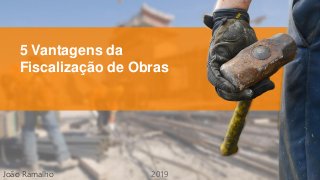 5 Vantagens da
Fiscalização de Obras
João Ramalho 2019
 