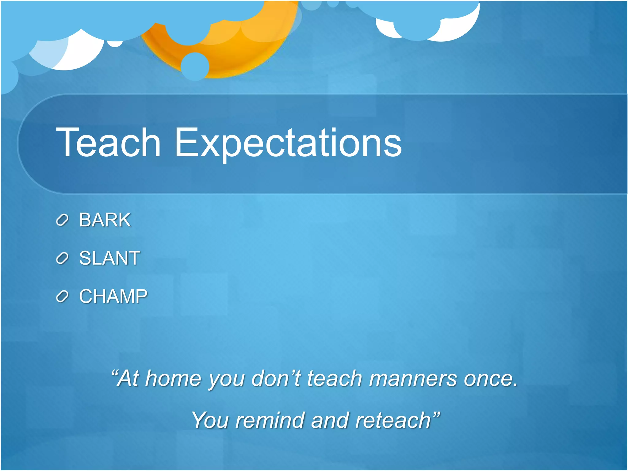 Teach Expectations
BARK
SLANT
CHAMP
“At home you don’t teach manners once.
You remind and reteach”
 