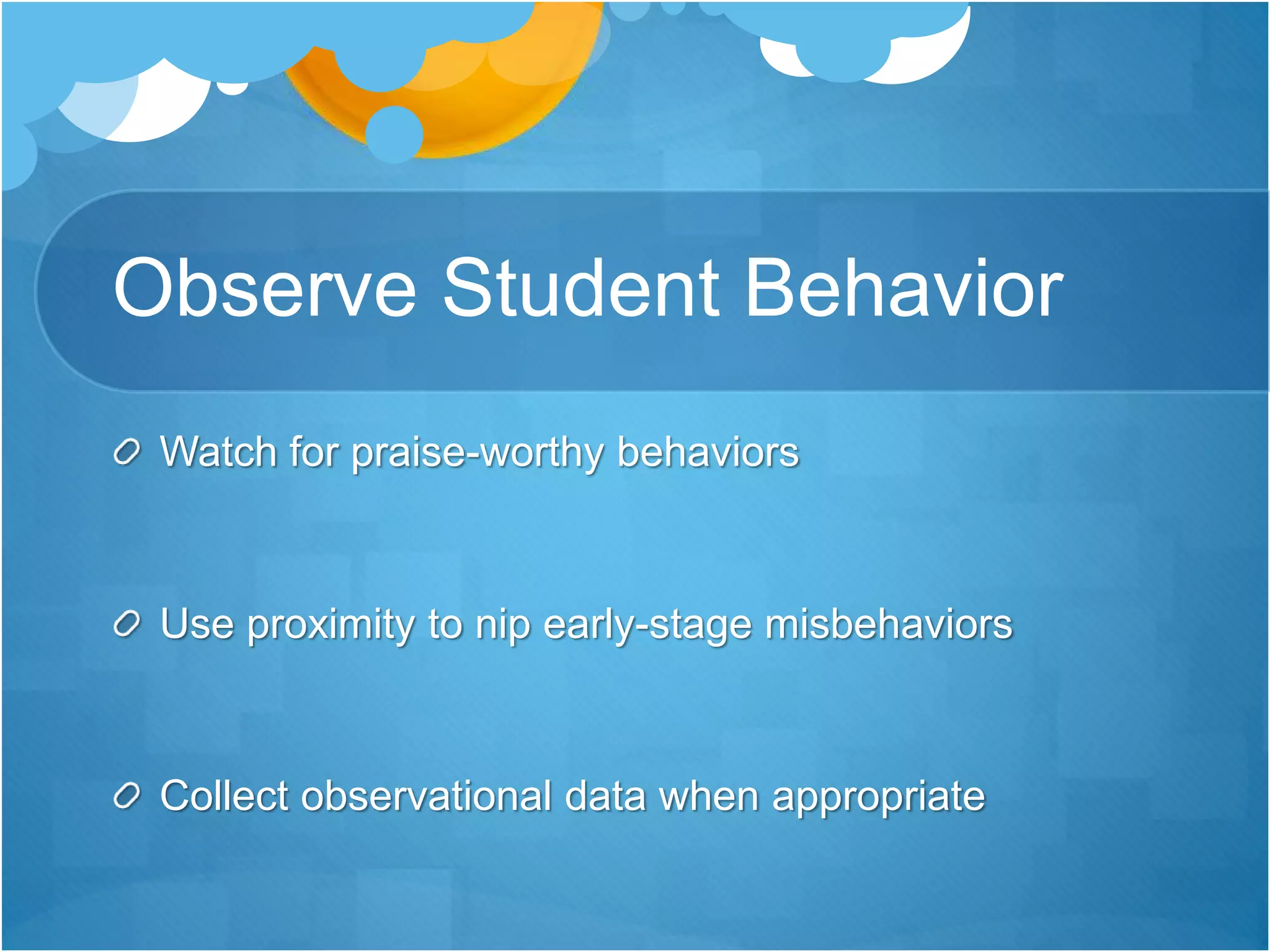 Observe Student Behavior
Watch for praise-worthy behaviors
Use proximity to nip early-stage misbehaviors
Collect observational data when appropriate
 