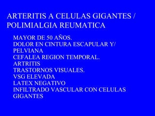 MAYOR DE 50 AÑOS. DOLOR EN CINTURA ESCAPULAR Y/ PELVIANA CEFALEA REGION TEMPORAL. ARTRITIS TRASTORNOS VISUALES. VSG ELEVADA LATEX NEGATIVO INFILTRADO VASCULAR CON CELULAS GIGANTES ARTERITIS A CELULAS GIGANTES / POLIMIALGIA REUMATICA 