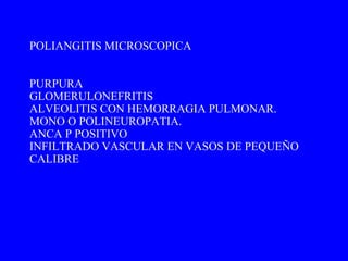 PURPURA GLOMERULONEFRITIS ALVEOLITIS CON HEMORRAGIA PULMONAR. MONO O POLINEUROPATIA. ANCA P POSITIVO INFILTRADO VASCULAR EN VASOS DE PEQUEÑO CALIBRE POLIANGITIS MICROSCOPICA  