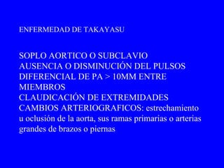 SOPLO AORTICO O SUBCLAVIO AUSENCIA O DISMINUCIÓN DEL PULSOS  DIFERENCIAL DE PA > 10MM ENTRE MIEMBROS CLAUDICACIÓN DE EXTREMIDADES CAMBIOS ARTERIOGRAFICOS: estrechamiento u oclusión de la aorta, sus ramas primarias o arterias grandes de brazos o piernas ENFERMEDAD DE TAKAYASU 