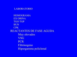 HEMOGRAMA EX ORINA TGO TGP BUN CPK  LABORATORIO REACTANTES DE FASE AGUDA Muy elevados  VSG PCR Fibrinogeno Hipergamma policlonal 