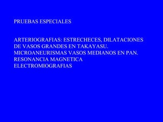 ARTERIOGRAFIAS: ESTRECHECES, DILATACIONES DE VASOS GRANDES EN TAKAYASU.  MICROANEURISMAS VASOS MEDIANOS EN PAN. RESONANCIA MAGNETICA  ELECTROMIOGRAFIAS PRUEBAS ESPECIALES 