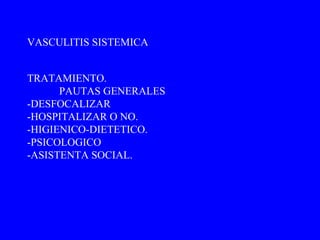TRATAMIENTO. PAUTAS GENERALES  -DESFOCALIZAR -HOSPITALIZAR O NO. -HIGIENICO-DIETETICO. -PSICOLOGICO -ASISTENTA SOCIAL. VASCULITIS SISTEMICA 