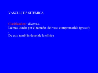 VASCULITIS SITEMICA Clasificacion  : diversas. La mas usada: por el tamaño  del vaso comprometido (grosor) . De esto también depende la clínica  