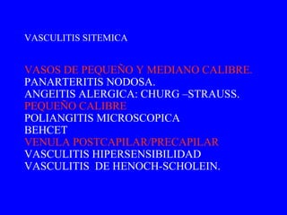 VASOS DE PEQUEÑO Y MEDIANO CALIBRE. PANARTERITIS NODOSA. ANGEITIS ALERGICA: CHURG –STRAUSS. PEQUEÑO CALIBRE POLIANGITIS MICROSCOPICA BEHCET VENULA POSTCAPILAR/PRECAPILAR VASCULITIS HIPERSENSIBILIDAD  VASCULITIS  DE HENOCH-SCHOLEIN. VASCULITIS SITEMICA  