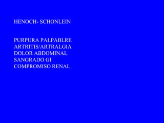 PURPURA PALPABLRE ARTRITIS/ARTRALGIA DOLOR ABDOMINAL SANGRADO GI COMPROMISO RENAL HENOCH- SCHONLEIN 