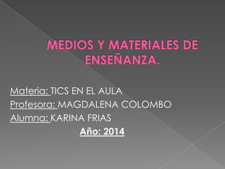 Materia: TICS EN EL AULA
Profesora: MAGDALENA COLOMBO
Alumna: KARINA FRIAS
Año: 2014
 